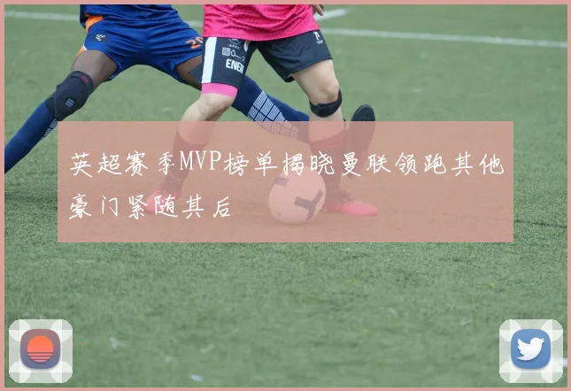 英超赛季MVP榜单揭晓曼联领跑其他豪门紧随其后