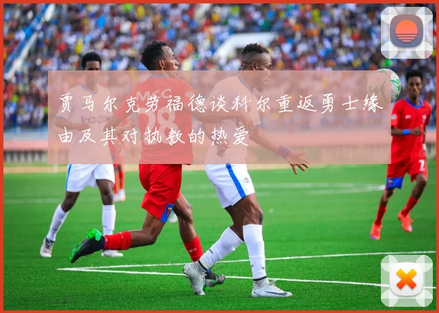 贾马尔克劳福德谈科尔重返勇士缘由及其对执教的热爱