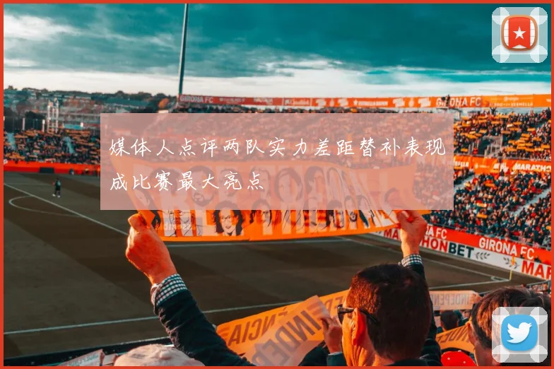 媒体人点评两队实力差距替补表现成比赛最大亮点