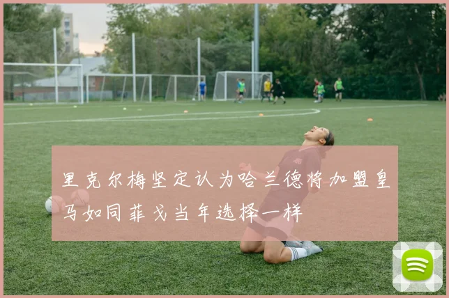 里克尔梅坚定认为哈兰德将加盟皇马如同菲戈当年选择一样