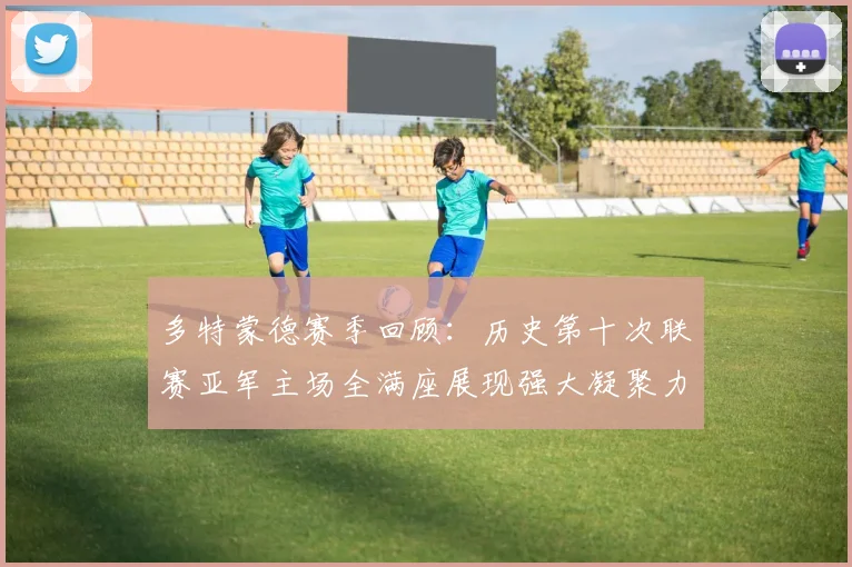 多特蒙德赛季回顾：历史第十次联赛亚军主场全满座展现强大凝聚力