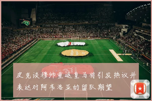 皮克谈穆帅重返皇马将引发热议并表达对阿韦洛亚的留队期望