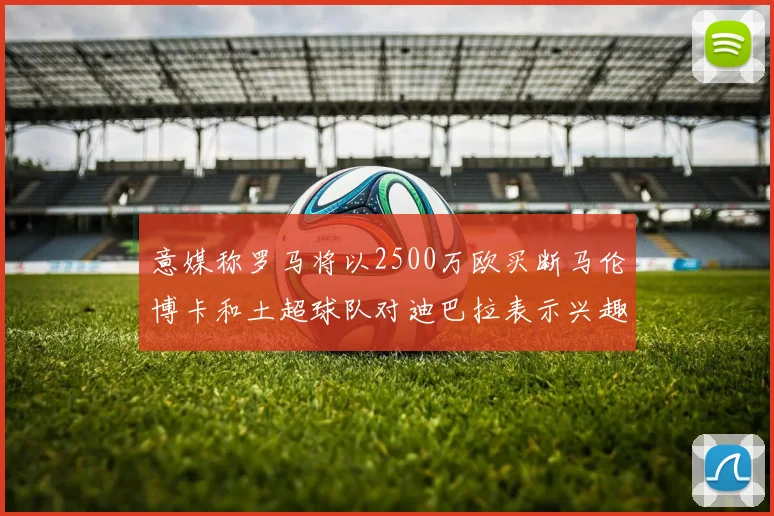 意媒称罗马将以2500万欧买断马伦博卡和土超球队对迪巴拉表示兴趣