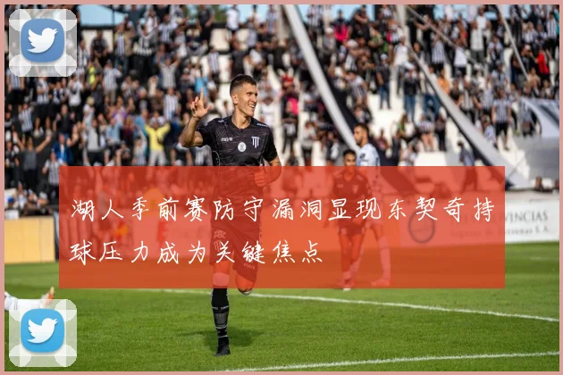 湖人季前赛防守漏洞显现东契奇持球压力成为关键焦点