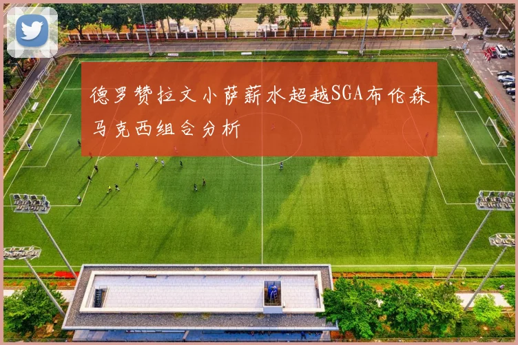 德罗赞拉文小萨薪水超越SGA布伦森马克西组合分析