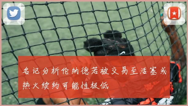 名记分析伦纳德若被交易至活塞或热火续约可能性极低