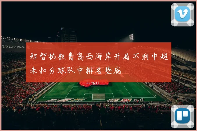 郑智执教青岛西海岸开局不利中超未扣分球队中排名垫底
