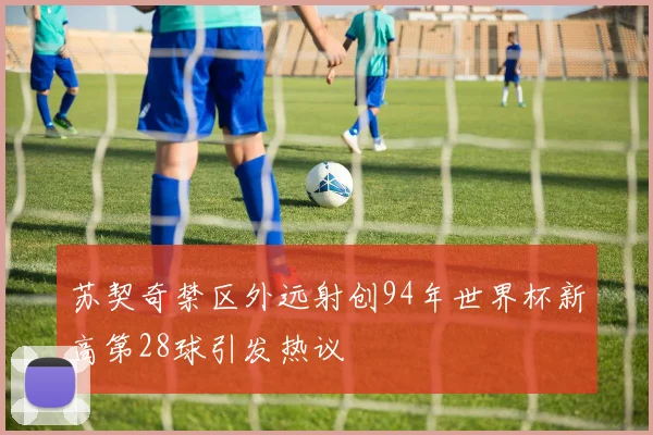 苏契奇禁区外远射创94年世界杯新高第28球引发热议