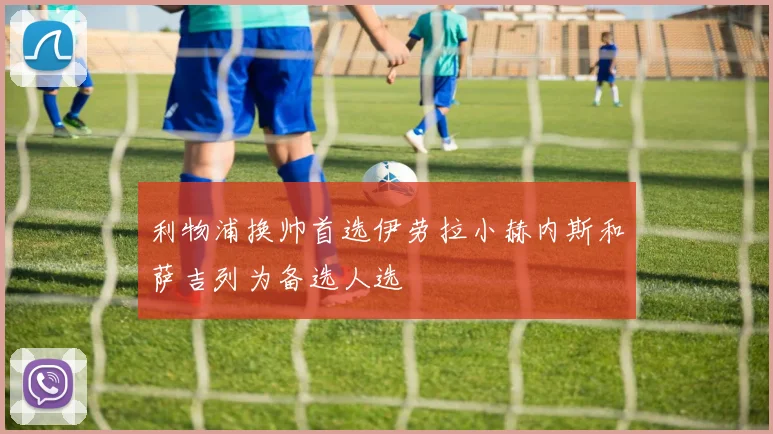 利物浦换帅首选伊劳拉小赫内斯和萨吉列为备选人选