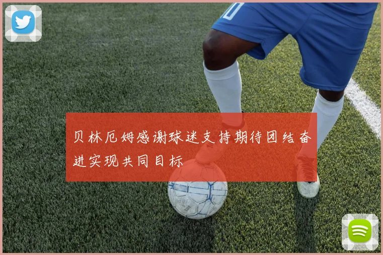 贝林厄姆感谢球迷支持期待团结奋进实现共同目标