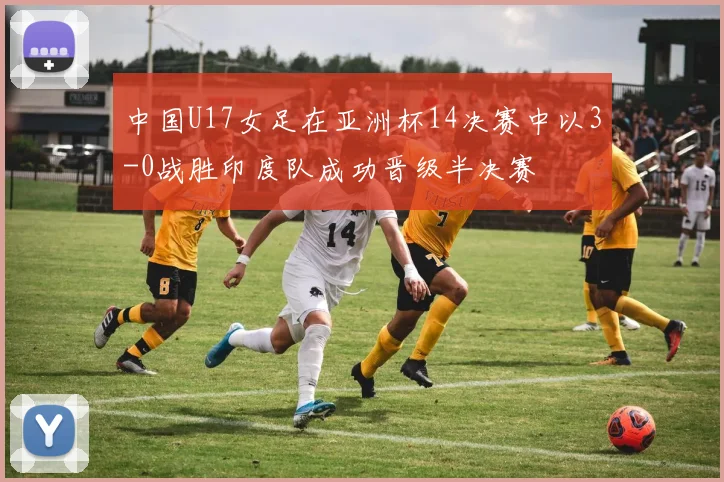 中国U17女足在亚洲杯14决赛中以3-0战胜印度队成功晋级半决赛
