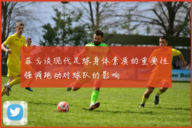 菲戈谈现代足球身体素质的重要性强调跑动对球队的影响