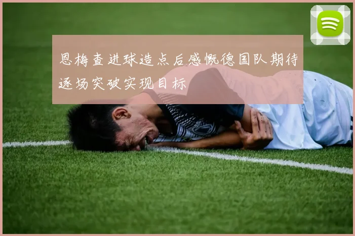 恩梅查进球造点后感慨德国队期待逐场突破实现目标