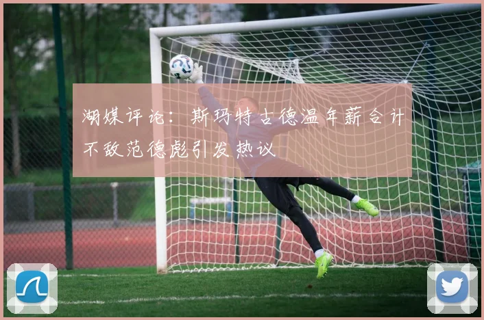 湖媒评论：斯玛特古德温年薪合计不敌范德彪引发热议