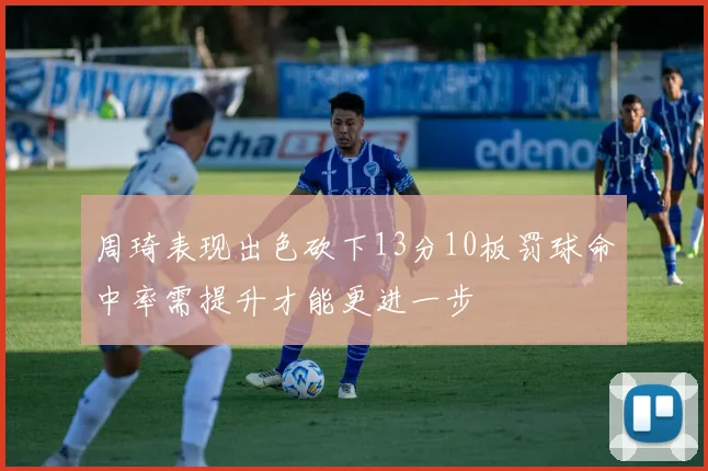 周琦表现出色砍下13分10板罚球命中率需提升才能更进一步