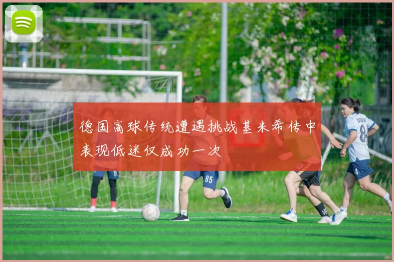 德国高球传统遭遇挑战基米希传中表现低迷仅成功一次