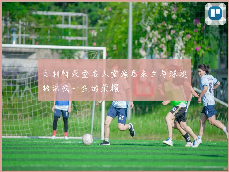 古利特荣登名人堂感恩米兰与球迷铭记我一生的荣耀