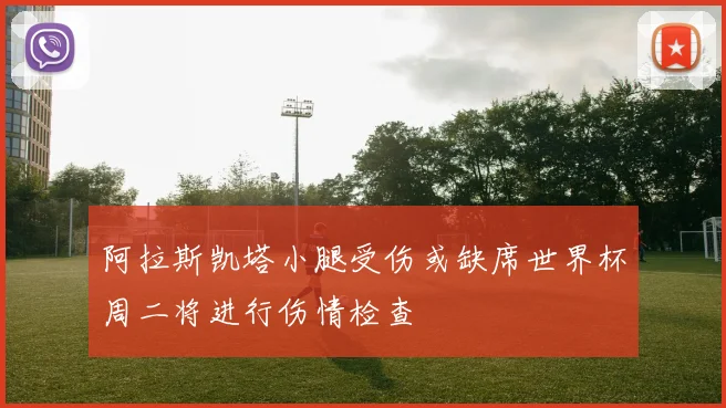 阿拉斯凯塔小腿受伤或缺席世界杯周二将进行伤情检查