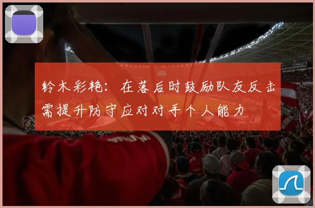 铃木彩艳：在落后时鼓励队友反击需提升防守应对对手个人能力
