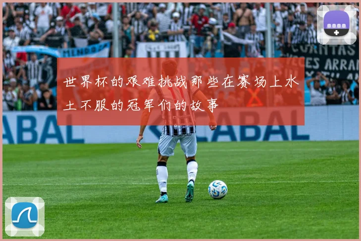 世界杯的艰难挑战那些在赛场上水土不服的冠军们的故事