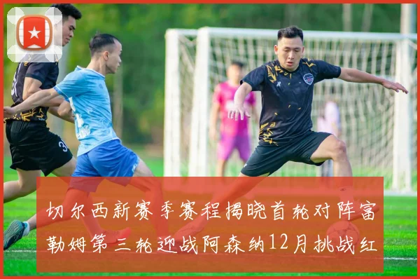 切尔西新赛季赛程揭晓首轮对阵富勒姆第三轮迎战阿森纳12月挑战红军和蓝月亮