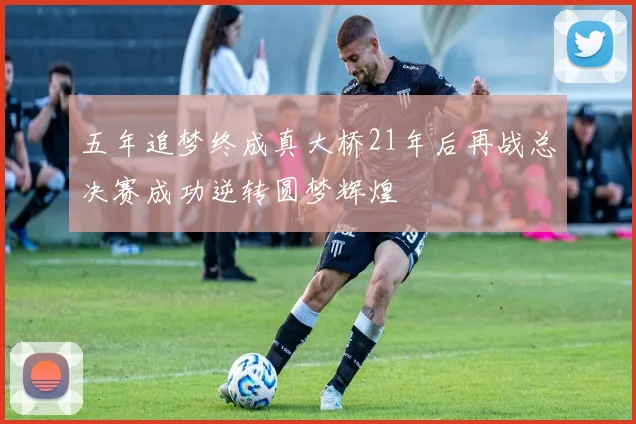 五年追梦终成真大桥21年后再战总决赛成功逆转圆梦辉煌