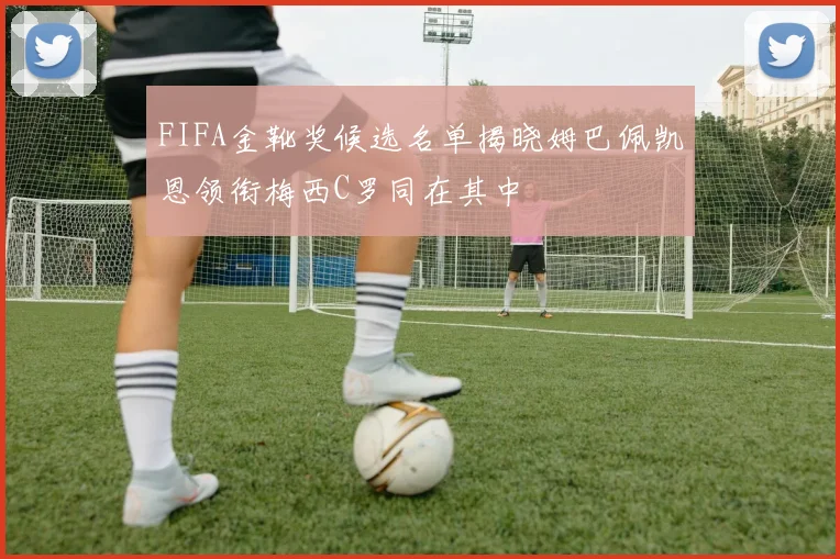 FIFA金靴奖候选名单揭晓姆巴佩凯恩领衔梅西C罗同在其中