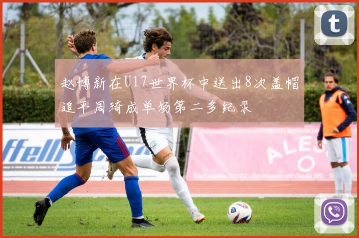 赵博新在U17世界杯中送出8次盖帽追平周琦成单场第二多纪录