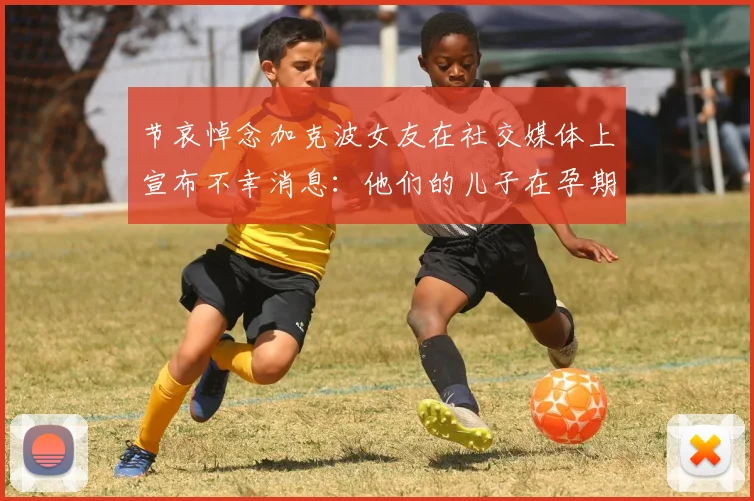 节哀悼念加克波女友在社交媒体上宣布不幸消息：他们的儿子在孕期夭折