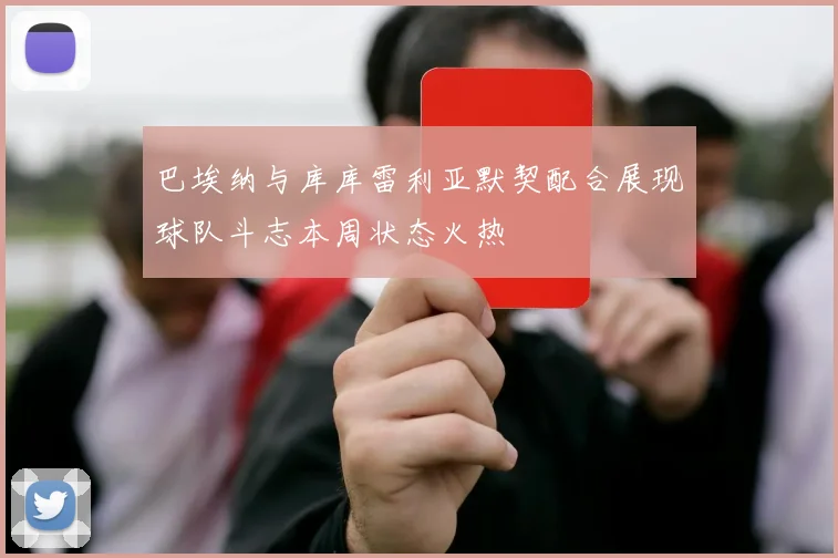 巴埃纳与库库雷利亚默契配合展现球队斗志本周状态火热