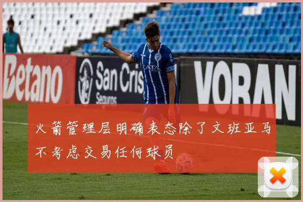 火箭管理层明确表态除了文班亚马不考虑交易任何球员
