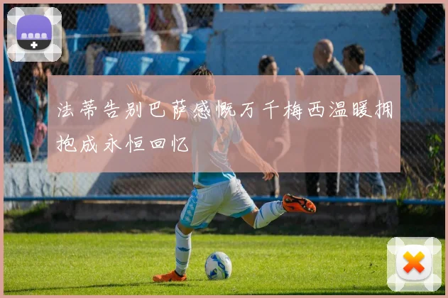 法蒂告别巴萨感慨万千梅西温暖拥抱成永恒回忆