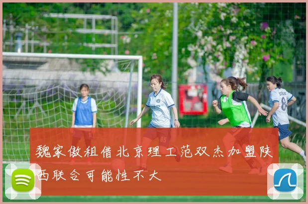 魏家傲租借北京理工范双杰加盟陕西联合可能性不大